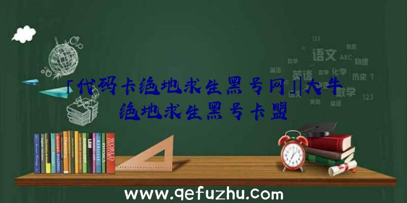 「代码卡绝地求生黑号网」|大牛绝地求生黑号卡盟